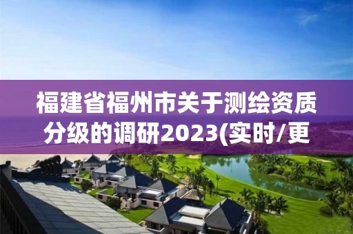 福建省福州市关于测绘资质分级的调研2023(实时/更新中) 福建省福州市关于测绘资质分级的调研2023(实时/更新中)