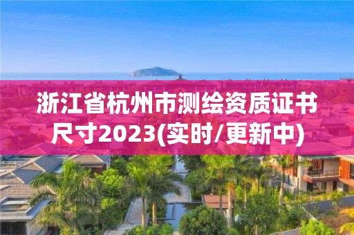 浙江省杭州市测绘资质证书尺寸2023(实时/更新中)