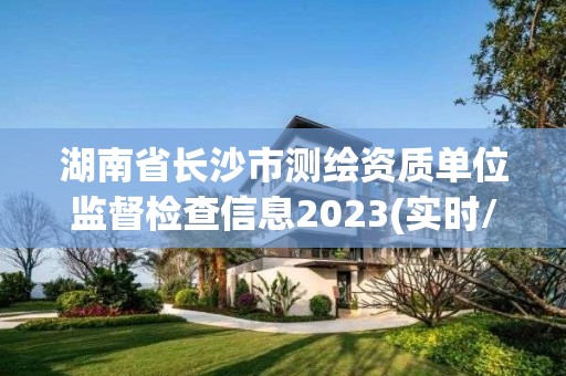 湖南省长沙市测绘资质单位监督检查信息2023(实时/更新中)