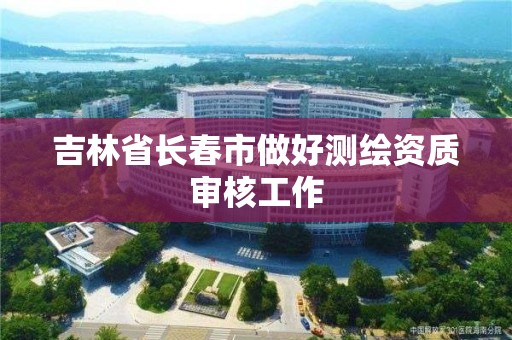 吉林省长春市做好测绘资质审核工作