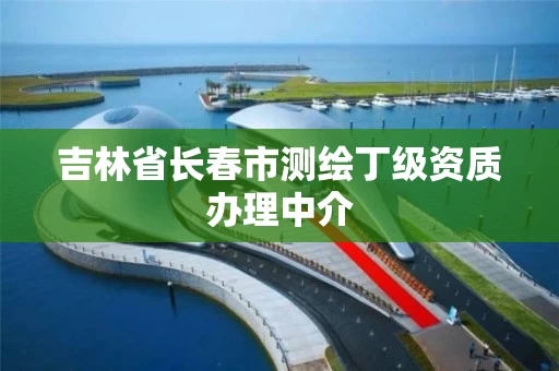 吉林省长春市测绘丁级资质办理中介 吉林省长春市测绘丁级资质办理中介
