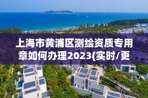 上海市黄浦区测绘资质专用章如何办理2023(实时/更新中)