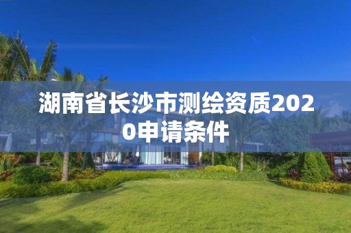 湖南省长沙市测绘资质2020申请条件