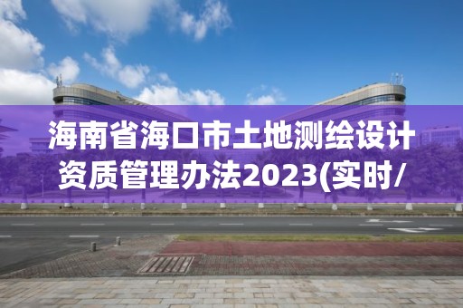 海南省海口市土地测绘设计资质管理办法2023(实时/更新中)