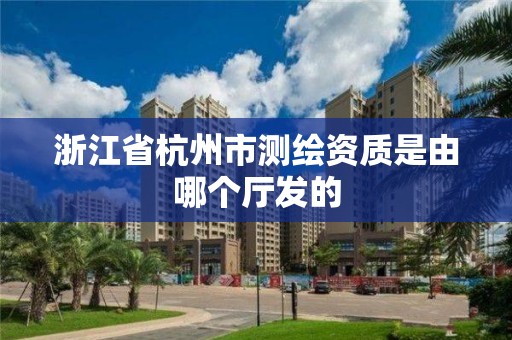 浙江省杭州市测绘资质是由哪个厅发的