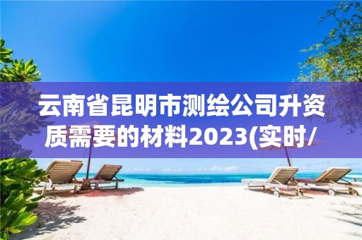 云南省昆明市测绘公司升资质需要的材料2023(实时/更新中)