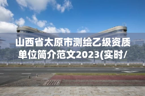 山西省太原市测绘乙级资质单位简介范文2023(实时/更新中) 山西省太原市测绘乙级资质单位简介范文2023(实时/更新中)