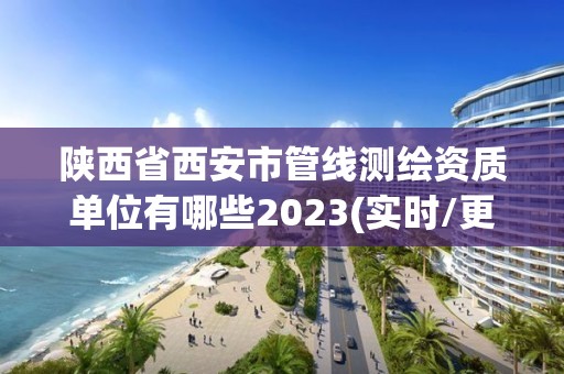 陕西省西安市管线测绘资质单位有哪些2023(实时/更新中)