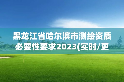 黑龙江省哈尔滨市测绘资质必要性要求2023(实时/更新中)