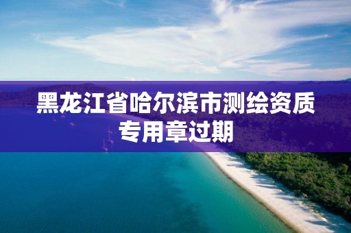 黑龙江省哈尔滨市测绘资质专用章过期