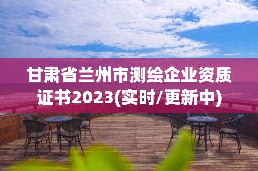 甘肃省兰州市测绘企业资质证书2023(实时/更新中)