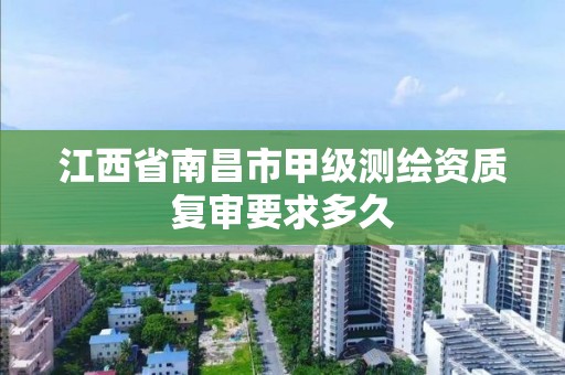 江西省南昌市甲级测绘资质复审要求多久