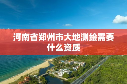 河南省郑州市大地测绘需要什么资质