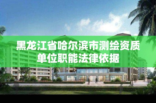 黑龙江省哈尔滨市测绘资质单位职能法律依据