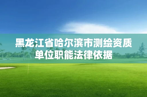黑龙江省哈尔滨市测绘资质单位职能法律依据 黑龙江省哈尔滨市测绘资质单位职能法律依据
