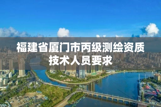 福建省厦门市丙级测绘资质技术人员要求 福建省厦门市丙级测绘资质技术人员要求