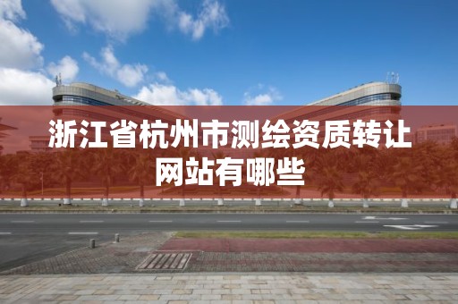 浙江省杭州市测绘资质转让网站有哪些