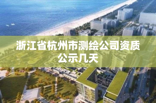 浙江省杭州市测绘公司资质公示几天 浙江省杭州市测绘公司资质公示几天
