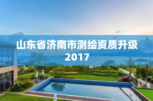 山东省济南市测绘资质升级2017