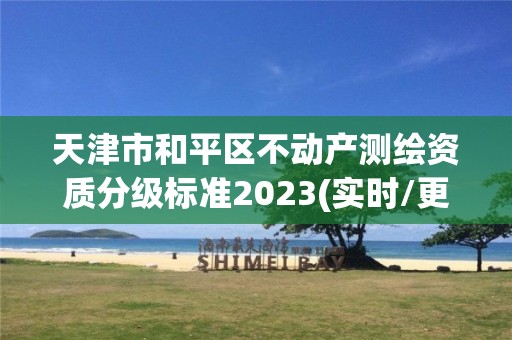 天津市和平区不动产测绘资质分级标准2023(实时/更新中)