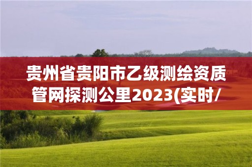 贵州省贵阳市乙级测绘资质管网探测公里2023(实时/更新中)