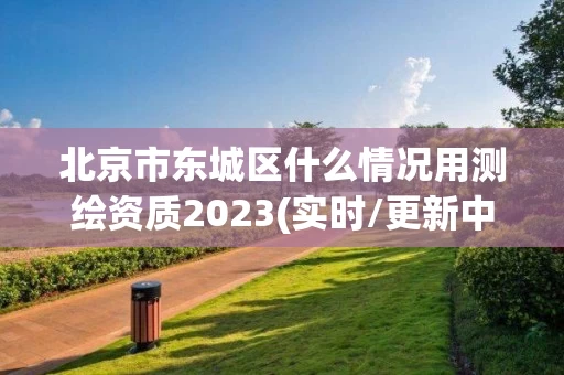 北京市东城区什么情况用测绘资质2023(实时/更新中) 北京市东城区什么情况用测绘资质2023(实时/更新中)