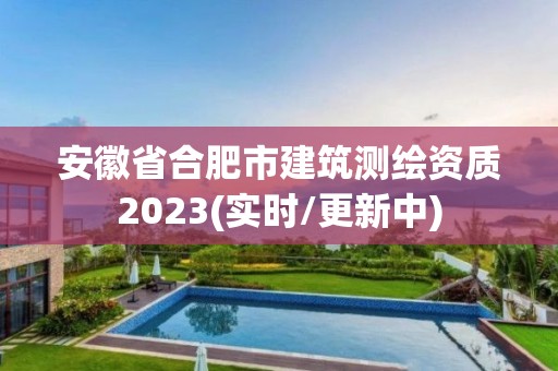 安徽省合肥市建筑测绘资质2023(实时/更新中)