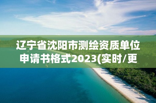 辽宁省沈阳市测绘资质单位申请书格式2023(实时/更新中)