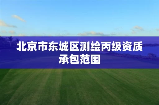 北京市东城区测绘丙级资质承包范围 北京市东城区测绘丙级资质承包范围