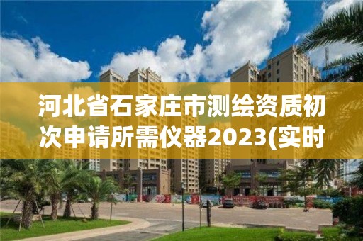 河北省石家庄市测绘资质初次申请所需仪器2023(实时/更新中)