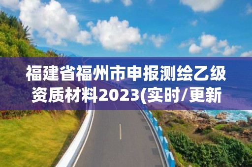 福建省福州市申报测绘乙级资质材料2023(实时/更新中)