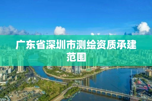 广东省深圳市测绘资质承建范围 广东省深圳市测绘资质承建范围