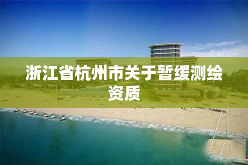 浙江省杭州市关于暂缓测绘资质 浙江省杭州市关于暂缓测绘资质