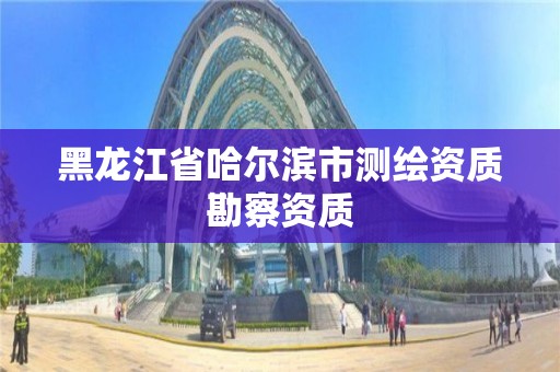 黑龙江省哈尔滨市测绘资质勘察资质