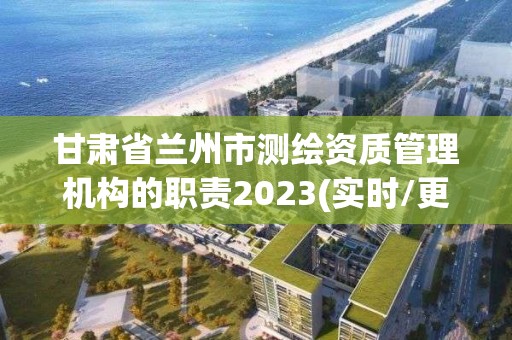 甘肃省兰州市测绘资质管理机构的职责2023(实时/更新中)