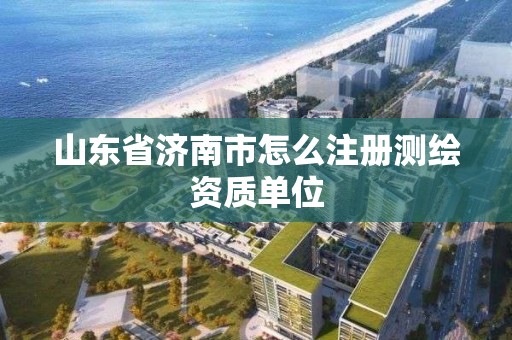 山东省济南市怎么注册测绘资质单位