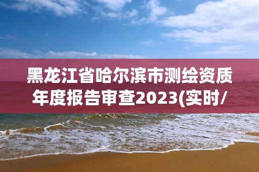 黑龙江省哈尔滨市测绘资质年度报告审查2023(实时/更新中)