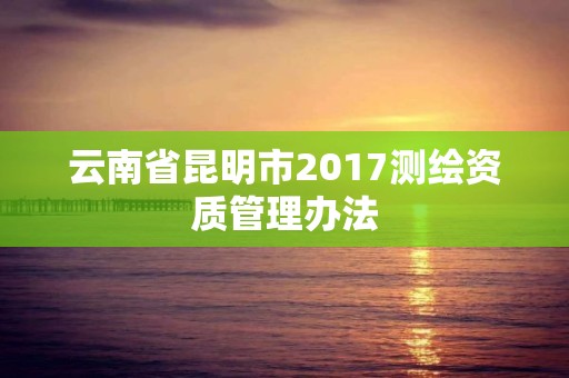 云南省昆明市2017测绘资质管理办法