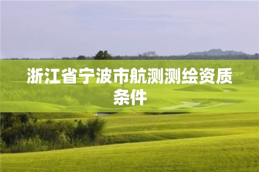 浙江省宁波市航测测绘资质条件 浙江省宁波市航测测绘资质条件
