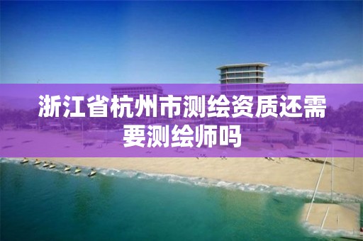 浙江省杭州市测绘资质还需要测绘师吗