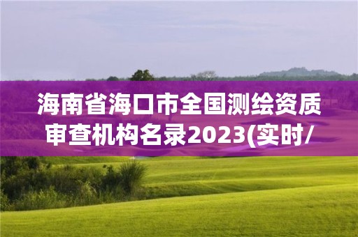 海南省海口市全国测绘资质审查机构名录2023(实时/更新中)