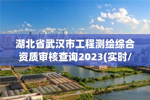 湖北省武汉市工程测绘综合资质审核查询2023(实时/更新中)