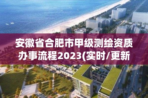 安徽省合肥市甲级测绘资质办事流程2023(实时/更新中)