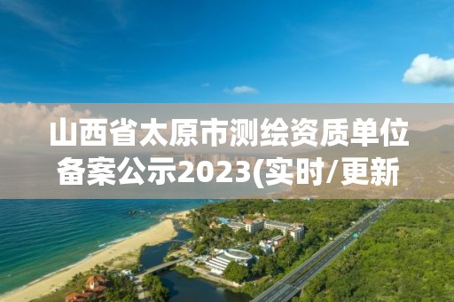 山西省太原市测绘资质单位备案公示2023(实时/更新中)