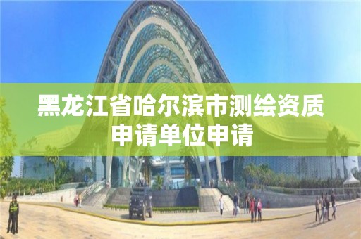 黑龙江省哈尔滨市测绘资质申请单位申请