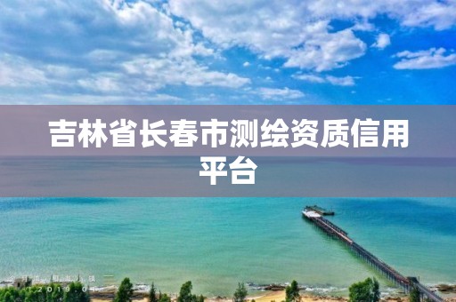 吉林省长春市测绘资质信用平台