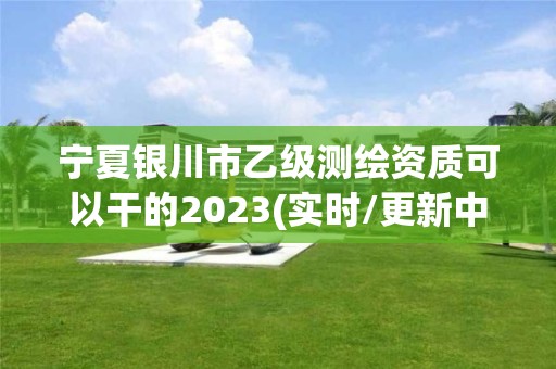 宁夏银川市乙级测绘资质可以干的2023(实时/更新中)