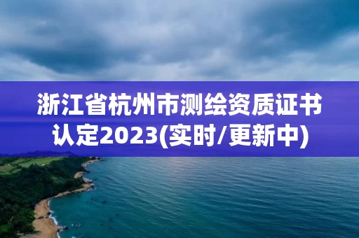 浙江省杭州市测绘资质证书认定2023(实时/更新中) 浙江省杭州市测绘资质证书认定2023(实时/更新中)