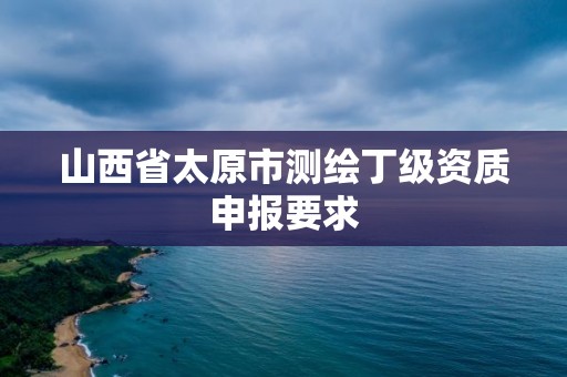 山西省太原市测绘丁级资质申报要求