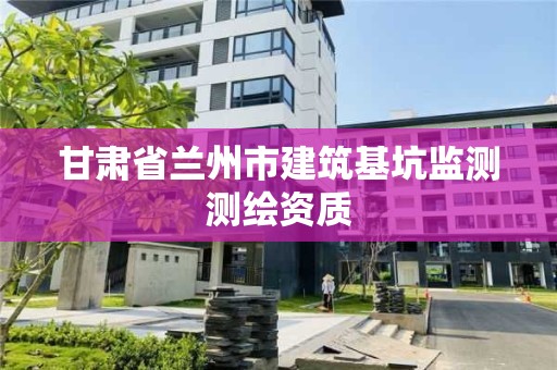 甘肃省兰州市建筑基坑监测测绘资质